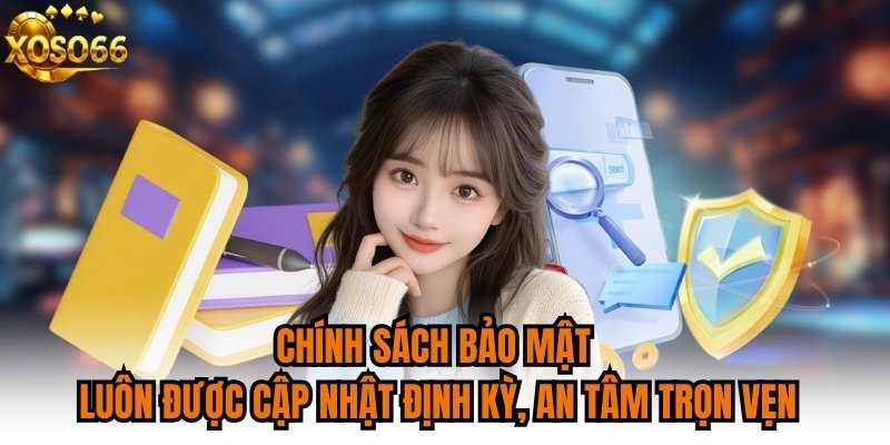 Chính sách bảo mật luôn được cập nhật định kỳ, an tâm trọn vẹn