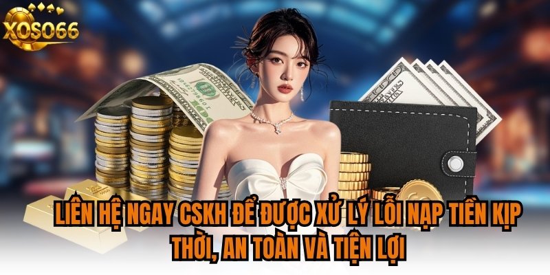 Liên hệ ngay CSKH để được xử lý lỗi nạp tiền kịp thời, an toàn và tiện lợi