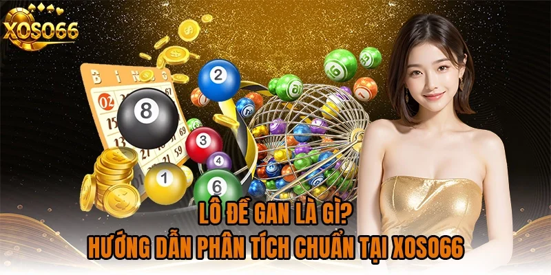 LÔ ĐỀ GAN LÀ GÌ? HƯỚNG DẪN PHÂN TÍCH CHUẨN TẠI XOSO66